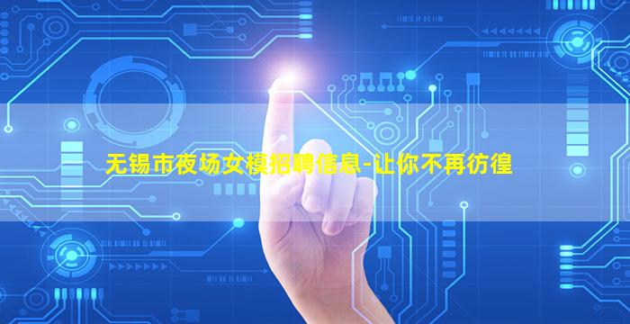 无锡市夜场女模招聘信息-让你不再彷徨