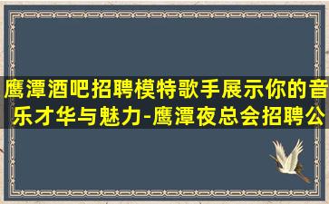 鹰潭酒吧招聘模特歌手展示你的音乐才华与魅力-鹰潭夜总会招聘公司一个非常不错新开场